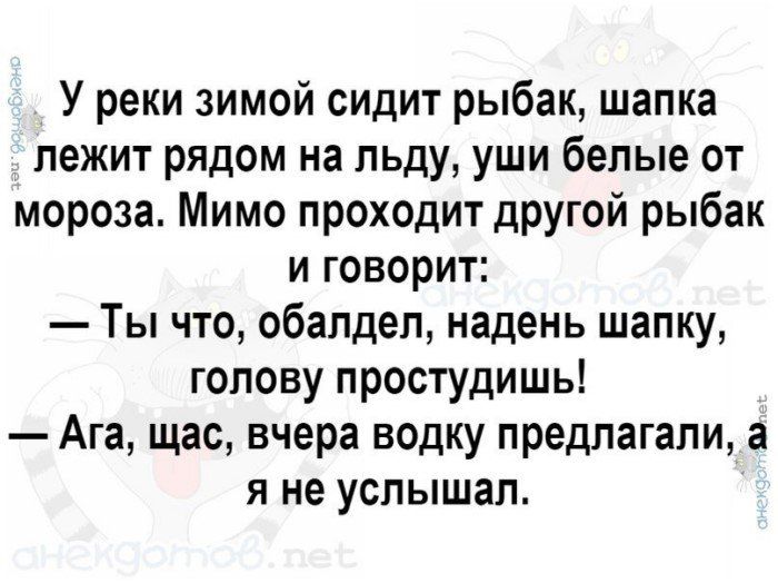 У реки зимой сидит рыбак шапка лежит рядом на льду уши бепые от мороза Мимо проходит дРУгой рыбак и говорит Ты что обалдел надень шапку гопову простудишь Ага щас вчера водку предлагали а я не услышал