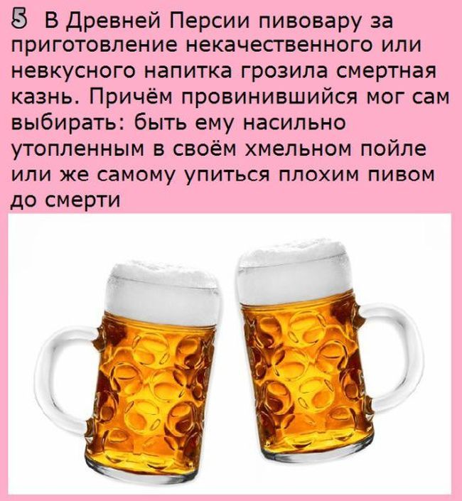 В древней Персии пивовару за приготовление некачественного или невкусного напитка грозила смертная казнь Причём провинившийся мог сам выбирать быть ему насильно утопленным в своём хмельном пойле или же самому упиться плохим пивом до смерти