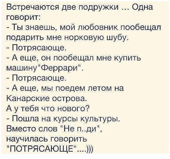 Встречаются две подружки Одна говорит Ты знаешь мой любовник пообещал подарить мне норковую шубу Потрясающе А еще он пообещал мне купить машинуФеррари Потрясающе А еще мы поедем летом на Канарские острова А у тебя что нового Пошла на курсы культуры Вместо слов Не пди научилась говорить ПОТРЯСАЮЩЕ