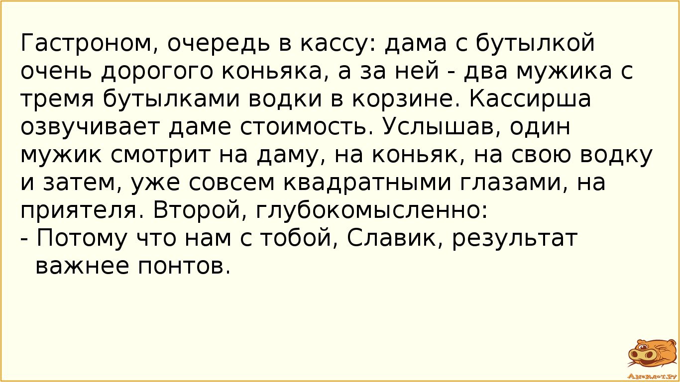 Гастроном очередь в кассу дама с бутылкой очень дорогого коньяка а за ней даа мужика с тремя бутылками водки в корзине Кассиршв озвучивает даме стоимость Услышав один мужик смотрит на даму на коньяк на свою водку и затем уже совсем квадратными глазами на приятеля Второй глубокомысленно Потому что нам с тобой Славик результат важнее понтов