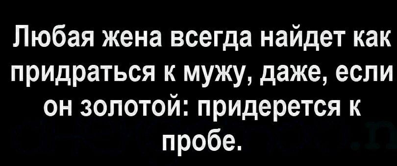 Любая жена всегда найдет как придраться к мужу даже если он золотой придерется к пробе