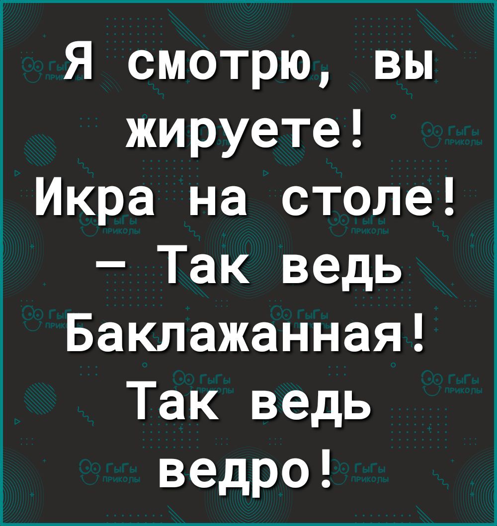 Я смотрю вы жируете Икра на столе Так ведь Баклажанная Так ведь ведро