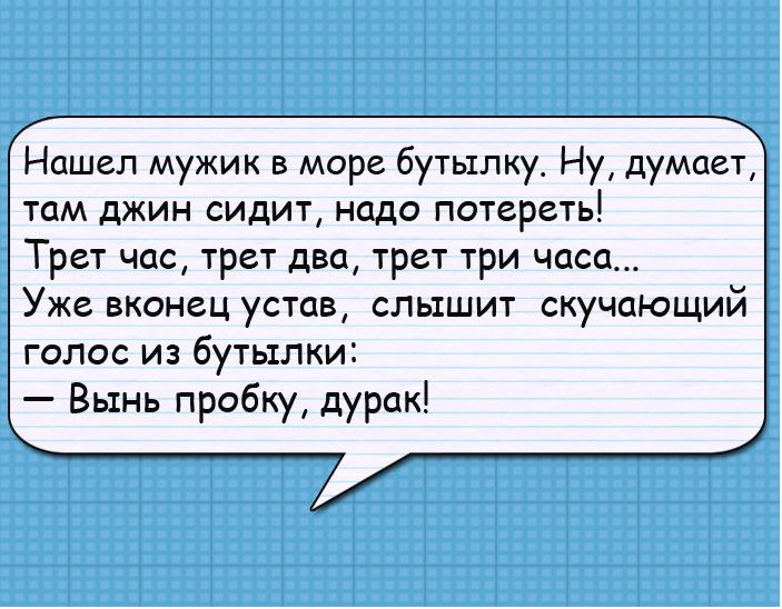 Нашел мужик в море бутьхлку_ Ну думает там джин сидит надо потереть Трет час трет двп трет три часа Уже вконец устав слышит скучаюший голос из бутылки Вынь пробку дурак