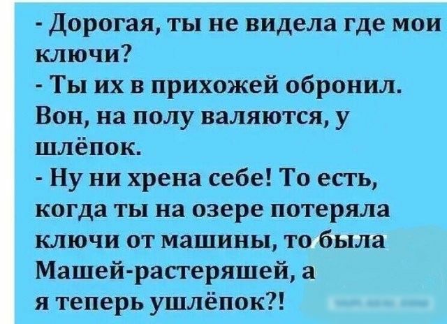 Дорогая ты не видела где мои ключи Ты их в прихожей обронил Вон на полу валяются у шлёпок Ну ни хрена себе То есть когда ты на озере потеряла ключи от машины то была Машей раперяшей а я теперь ушлёпок