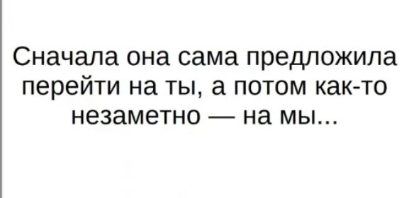 Сначала она сама предложила перейти на ты а потом как то незаметно на мы