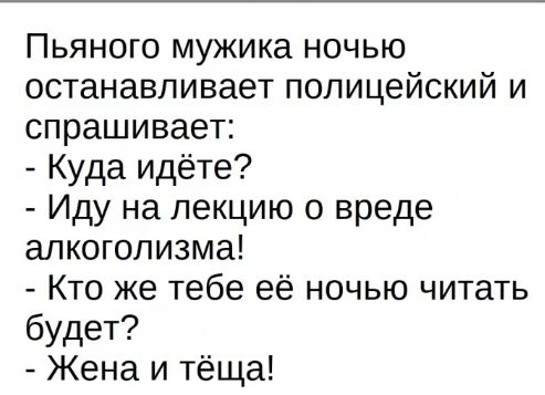 Пьяного мужика ночью останавливает полицейский и спрашивает Куда идёте Иду на лекцию о вреде алкоголизма Кто же тебе её ночью читать будет Жена и тёща