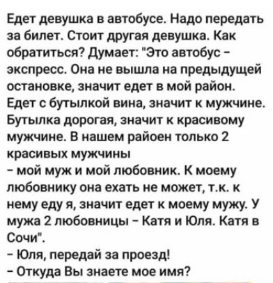 Едет девушка в автобусе Надо передать за билет Стоит другая девушка Как обратиться думает Это автобус экспресс Она не вышла на предыдущей остановке значит едет в мой район Едет с бутылкой вина значит к мужчине Бутылка дорогая значит к красивому мужчине В нашем райоен только 2 красивых мужчины мой муж и мой любовник к моему пюбовнику она ехать не может тк к нему еду я значит едет к моему мужу У муж