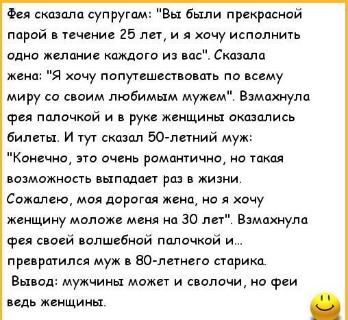 Фея сказала супругам Вы были прекрасной парой в течение 25 лет и я хочу исполнить одни желание каждого из вас Сказала жена я хочу попутешествовать па всему миру со своим любимым мужем Взмпхнула врея полочкой и в руке женщины оказались виде и тут сказал Бо пеший муж Конечно по очень романтично на такая возможность выпадает раз жизни Сажалею моя дорогая жена не я хочу женщину моложе меня на 30 лет з