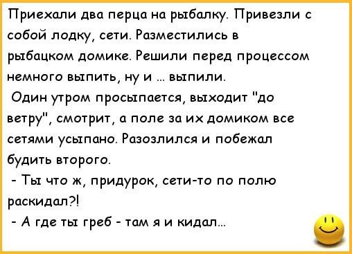 Приехали двп перца на рыбалку Привезли сибой лапку сети Разместились в рыбацком домики Решили перед процессом мнаго выпить ну и выпили Один утром просыпатся выходит ветру смотрит и поле за их домиком вс сетями усыпана Разовлился и побежал будить втарога Ты что ж придурок сети то по полю раскидап А гдегы греб тпмяикидпп