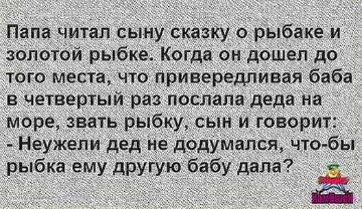 Папа читал сыну сказку о рыбаке и золотой рыбке Когда он дошел до того места что привередливая баба в четвертый раз послала деда на море звать рыбку сын и говорит Неужели дед не додумался что бы рыбка ему другую бабу дала