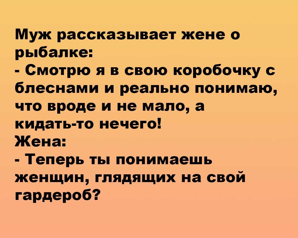 Муж рассказывает жене о рыбалке Смотрю я в свою коробочку с блеснами и реально понимаю что вроде и не мало а кидать то нечего Жена Теперь ты понимаешь женщин гпядящих на свой гардероб