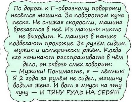 Па дораге к Г айраэиаму иобороту несётся машина За поворотом куча песка На снижая скорости машина брезается 6 и Из машины нмктд не выходит К машин иаицке иодбиаюм прохожие За рулём сидим мужик и материнки ржёт Когда его начинают аипрашмдамо чем дело он ск ози смех годорим Мужики Понимаете я датчик Я 2 года за рулём ис сидел машину бодия жена И Вот я Мчдси на эту кучу И ТЯНУ РУАЬ НА СЕБЯ