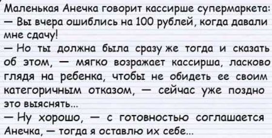 Маленькая Анечка го орит кассирша супермаркиа Вы шарп ошиблись ип 100 рублей кагда давали мне сдачу Но ты должна была сразу же тогда и сказать об этом мягки возражает кассирша ласково глядя на ребенка чтобы не абидиь своим категоричным отказом сейчас уже поздио это вы сиять Ну хорошо с готовностью соглашается Ансчип тогда я вставлю их сибе