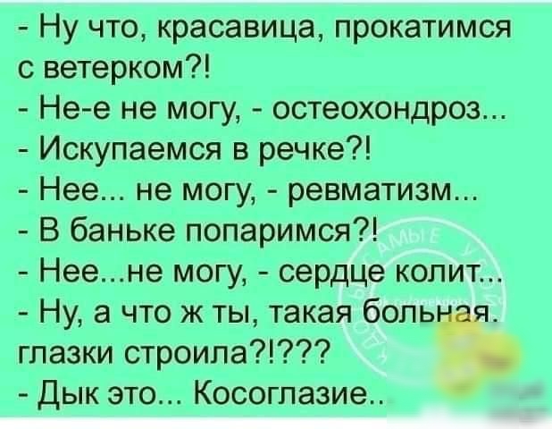 Ну что красавица прокатимся с ветерком Не е не могу остеохондроз Искупаемся в речке Нее не могу ревматизм В баньке попаримся Неене могу сердце копит Ну а что ж ты такая боль глазки строила Дык это Косоглазие АнЕкцот