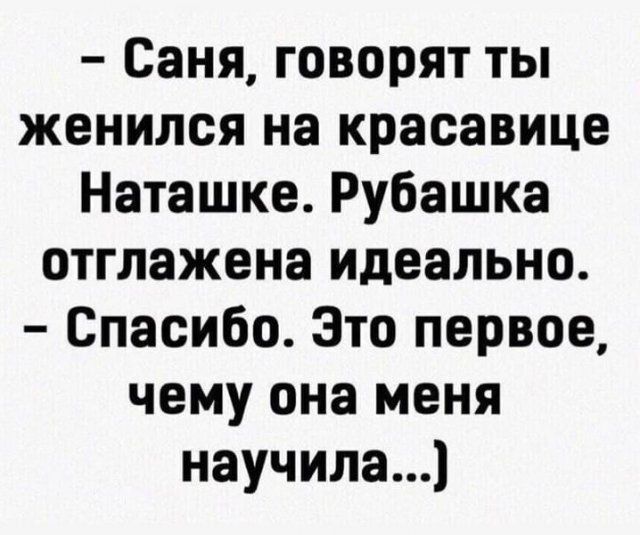 Саня говорят ты женился на красавице Наташке Рубашка отглажена идеально Спасибо Это первое чему она меня научилад