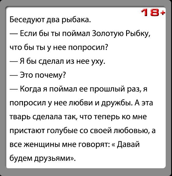1 8 Беседуют два рыба ка Если бы ты поймал Золотую Рыбку что бы ты у нее попросил Я бы сделал из нее уху Это почему Когда я поймал ее прошлый раз я попросил у нее любви и дружбы А эта тварь сделала так что теперь ко мне пристают голубые со своей любовью а все женщины мне говорят Давай будем друзьями