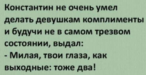 Константин не очень умел делать девушкам комплименты и будучи не в самом трезвом состоянии выдал Милая твои глаза как выходные тоже два