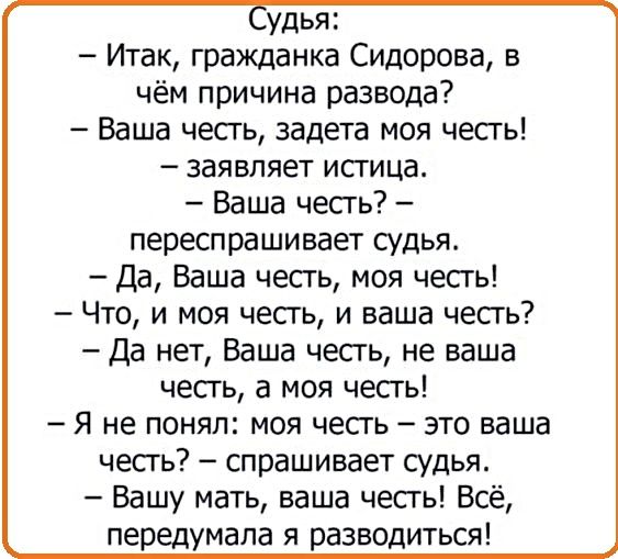 удья Итак гражданка Сидорова в чём причина развода Ваша честь задета моя честь заявляет истица Ваша честь переспрашивает судья Да Баша честь моя честь Что и моя честь и ваша честь Да нет Ваша честь не ваша честь а моя честь Я не понял моя честь это ваша честь спрашивает судья Вашу мать ваша честь Всё передумала я разводиться