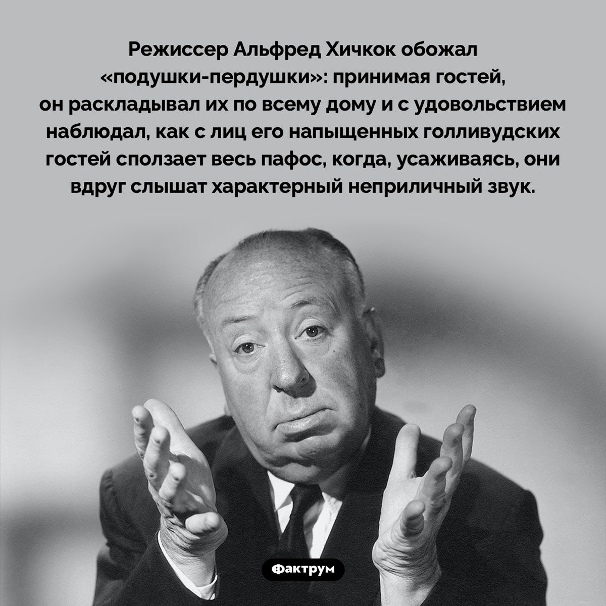 Режиссер Альфред Хичкок обожал подушки пардушки принимая гоняй он раскладывал их по всему дому и удовольствием наблюдал как лип его папышенпых голливудских гостей сползает весь пафос когда усажипаясь они вдруг слышат характерный неприличный звук