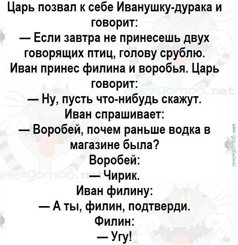 Царь позвал к себе Иванушкудурака и говорит _ Если завтра не принесешь двух говорящих птиц голову срублю Иван принес филина и воробья Царь говорит Ну пусть что нибудь скажут Иван спрашивает Воробей почем раньше водка в магазине была Воробей Чирик Иван филину А ты филин подтверди Филин Угу