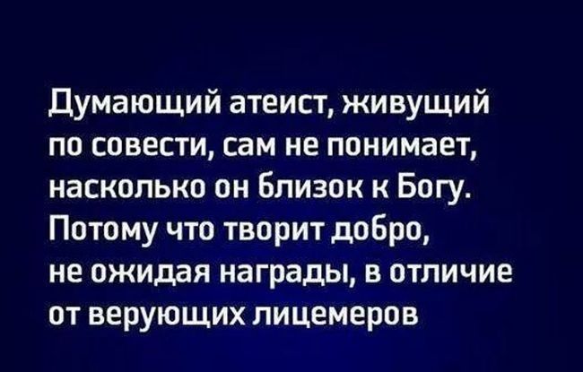 Думающий атеист живущий по совести сам не понимает насколько он Близок к Богу Потому что творит добро не ожидая награды в отличие от верующих лицемеров