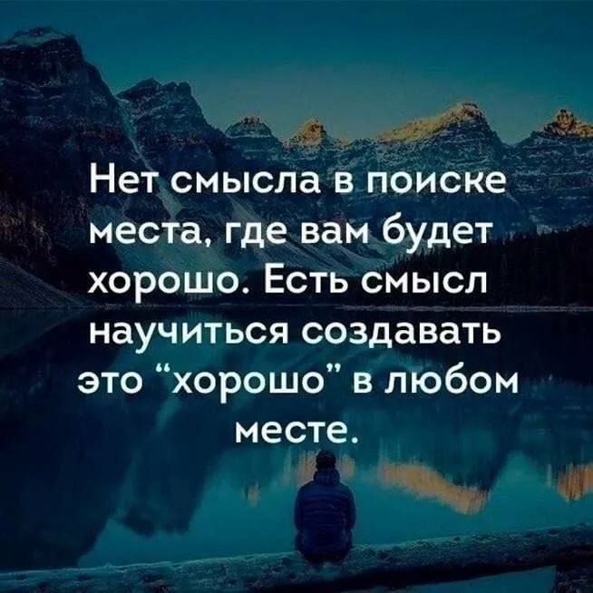 Нет смысла в поиске места где вам будет хорошо Есть смысл научиться создавать это хорошо в любом месте ді