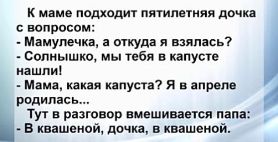 К маме подходит пятилетняя дочка вопросом Мамупечка а откуда я взялась Солнышко мы тебя в капусте иашпи Мама какая капуста Я в апреле родилась Тут в разговор вмешивается папа В квашеной дочка в квашеной