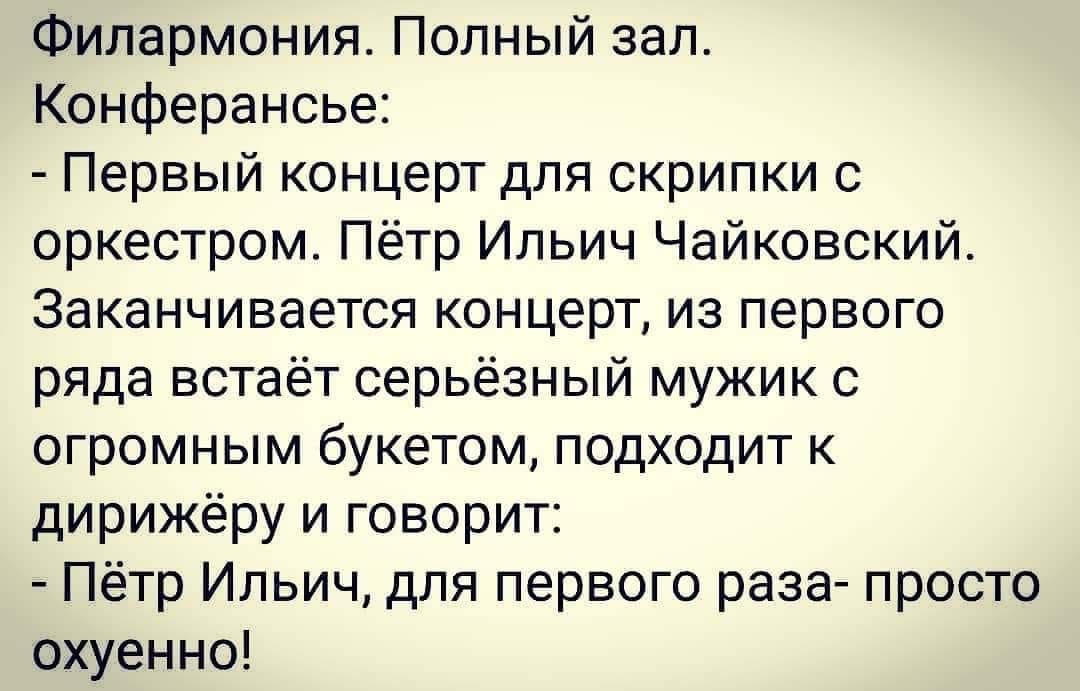 Филармония Полный зап Конферансье Первый концерт для скрипки с оркестром Пётр Ильич Чайковский ЗЗКЭНЧИВЕЕТСЯ КОНЦЕРТ из первого ряда встаёт серьёзный мужик с ОГрОМНЫМ букетом ПОДХОДИТ К дирижёру и говорит Пётр Ильич для первого раза просто охуенно