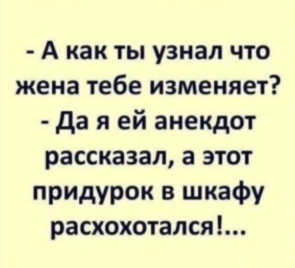 А как ты узнал что жена тебе изменяет да я ей анекдот рассказал а этот придурок в шкафу расхохотался