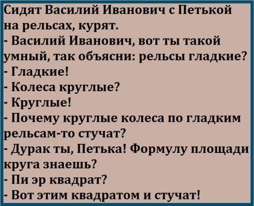 Сидят Василий Иванович Петькой а рельсах курят Василий Иванович вот ты такой ный так объясни рельсы гладкие Почему круглые колеса по ГЛЗДКИМ рельсам то стучат Дурак ты Петька Формулу площади руга знаешь Пи эр квадрат Вот этим квадратом и сгучат