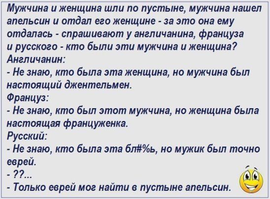 Мужчина иженщина шли по пустыне мужчина нашел апшьсин и отдал на женщин за это она ему отдалась спрашивают у англичанина француза и русского кто были эти мужчина и женщина Англичанин Не знаю кто была эта женщина по мужчина был ивстоящий джентельмен Француз мало кто был этиш иунгчина но женщина была настоящая Фрамириеика Русский Не знаю кто бьиа эта ближ но мужик был точно еврей Тппько еврей мог на