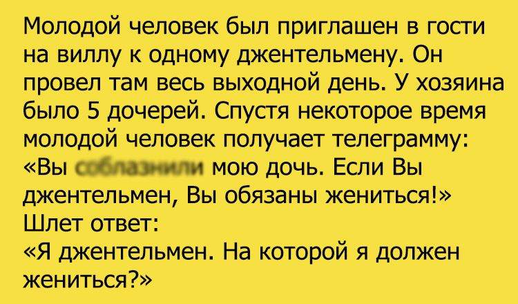 Молодой человек был приглашен в госги на вилпу к одному джентельмену Он провел там вёс выходной день У хозяИна было 5 дочерей Спустя некоторое время молодой человек получает телеграмму Вы мою дочь Если Вы джентёпьмен Вы обязаны жениться Шпет ответ Я дікенгепьмен На которой 51 должен жениться
