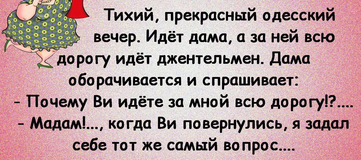 дивизий шпаг Тихий прекрасный одесский вечер Идёт дама за ней всю _ дорогу идёт джентльмен дамп оборачивается и спрашивает Почему Ви идёте за мной всю дорогу Маддмі когда Ви повернулись я заддп себе тот же самый вапрос