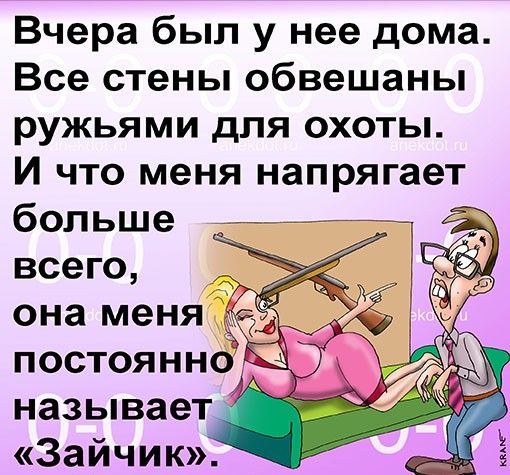 Вчера был у нее дома Все стены обвешаны ружьями для охоты И что меня напрягает больше всего она меня постоянно 3 _ называет 233 Зайчик