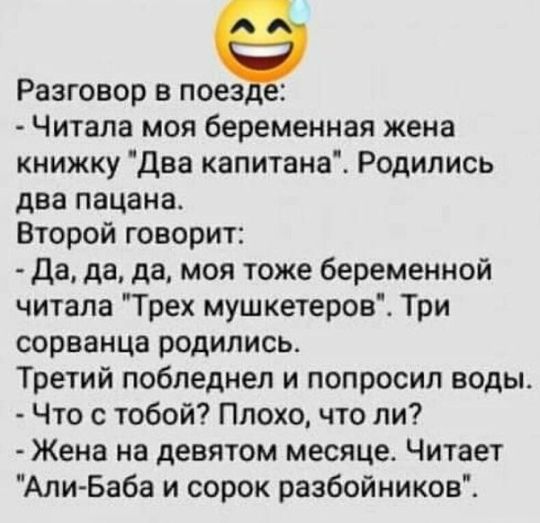 Разговор в поез Читала моя беременная жена книжку Два капитана Родились два пацана Второй говорит Да да да моя тоже беременной читала Трех мушкетеров Три сорванца родились Третий побледнел и попросил воды Что с тобой Плохо что ли Жена на девятом месяце Читает Али Баба и сорок разбойников