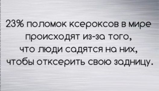 Ё 23 поломок ксероксов в мире происходят из зо того что люди садятся на них чтобы отксерить свою задницу