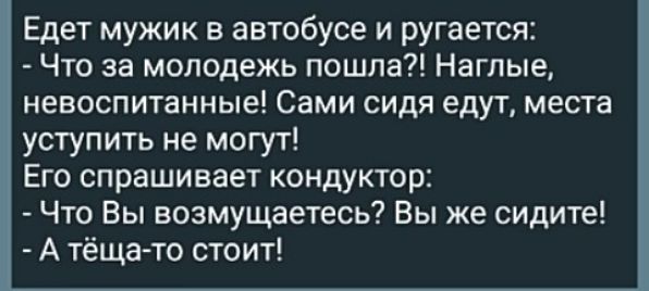 Едет мужик в автобусе и ругается Что за молодежь пошла Наглые невоспитанные Сами сидя едут места уступить не могут Его спрашивает кондуктор Что Вы возмущаетесь Вы же сидите А тёща то стоит