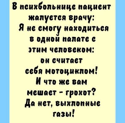 В психбольнице пациент жалуется врачу Я не смогу находиться в однои палате с этим чсловеном он считает сея мотоциклом И что же вам мешает грохот да нет выхлопные газы