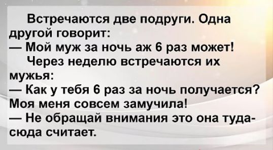 Встречаются две подруги Одна другой говорит Мой муж за ночь аж 6 раз может Через неделю встречаются их мужья Как у тебя 6 раз за ночь получается Моя меня совсем замучила Не обращай внимания это она туда сюда считает