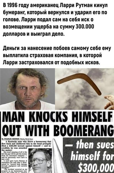 В 1996 году американец Ларри Рутнан кинул бумеранг который вернулся и ударил его по голове Порри подал сам на себя иск о возмещении ущерба на сумму 300000 долларов и выиграл дело деньги за нанесение побоев самому себе ему выплатила СЮЕХОБЗП К0МПЗИИП КОТОРОЙ Парри застраивался от подобных исков МАП Ш0СК 0 Ш ВООМЕШШБ