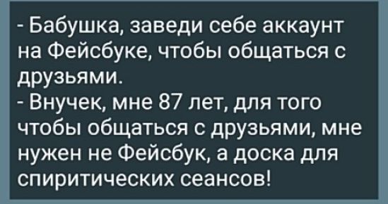 Бабушка заведи себе аккаунт на Фейсбуке чтобы общаться с друзьями Внучек мне 87 лет для того чтобы общаться с друзьями мне нужен не Фейсбук а доска для спиритических сеансов