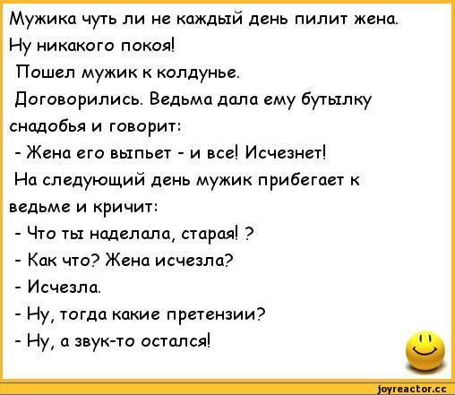 Мужим чуть ли не каждый день пилит жена Ну никакого покоя Пошел мужик колдунье даговпрились Ведьма дала ему буылку сшвбья и говорит Жена его выпьп и все Исчезнеуі На следующий день мужик прибегает к ведьме и кричит Чт ты наделила стран 7 Как что Жена исчезла Исчезли Ну тогда какие претензии и а звук то остался