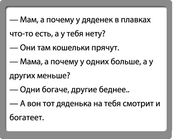 Мам а почему у дяденек в плавках что то есть а утебя нету Они там кошельки прячут Мама а почему у одних больше а у других меньше Одни богаче другие беднее А вон тот дяденька на тебя смотрит и богатеет