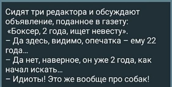 Сидят три редактора и обсуждают объявление поданное в газету Боксер 2 года ищет невесту Да здесь видимо опечатка ему 22 года да нет наверное он уже 2 года как начал искать Идиоты Это же вообще про собак