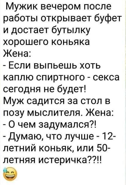 Мужик вечером после работы открывает буфет и достает бутылку хорошего коньяка Жена Если выпьешь хоть каплю спиртного секса сегодня не будет Муж садится за стол в позу мыслителя Жена О чем задумался Думаю что лучше 12 летний коньяк или 50 летняя истеричка