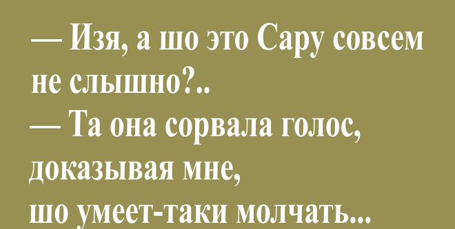 Изя а шо это Сару совсем не слышно Та она сорвала голос доказывая мне шо умеет таки молчать