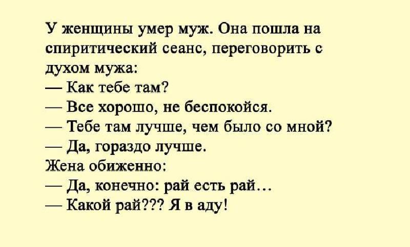 У женщины умер мужо Опа пошла нн спиритческий сеанс переговорить с лихим мужа Как тебе так _ Все хорошо не беспокойно Тебе там лучше чем было со инст _ да юршдо лучше Ждив обиженно _ до конечно рпй есть рой Какой рай я в аду