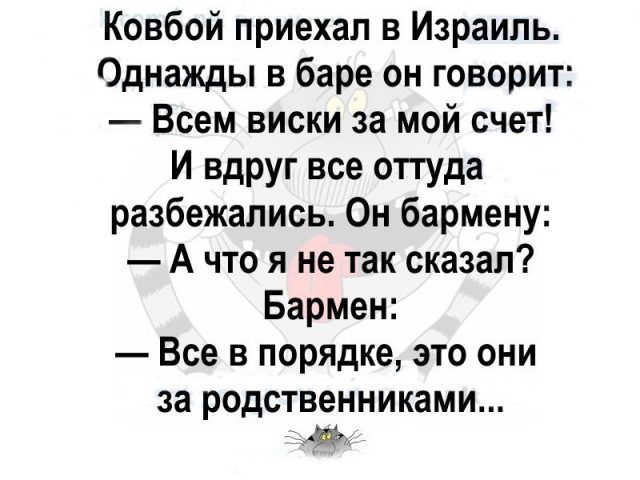 Ковбой приехал в Израиль Однажды в баре он говорит Всем виски за мой счет И вдруг все оттуда разбежались Он бармену А что я не так сказал Бармен Все в порядке это они за РОДСТВеННИКЗМИ