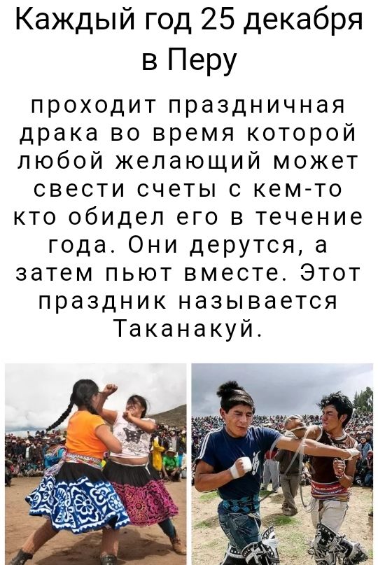 Каждый год 25 декабря в Перу проходит праздничная драка во время которой любой желающий может свести счеты с кем то кто обидел его в течение года Они дерутся а затем пьют вместе Этот праздник называется Таканакуй