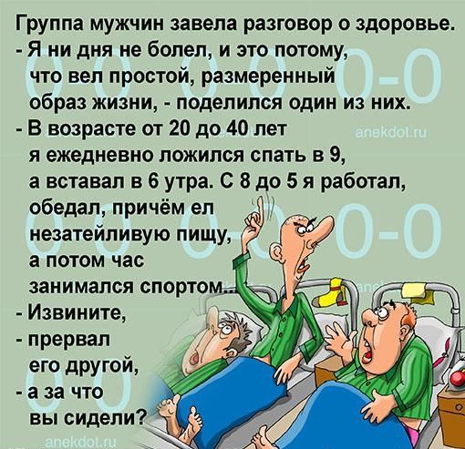 Группа мужчин завела разговор о здоровье Я ни дня не болел и это потому что вел простой размеренный образ жизни поделился один из них В возрасте от 20 до 40 лет я ежедневно ложился спать в 9 а вставал в 6 утра С В до 5 я работал обедал причём ел незатейливую пищу а потом час занимался спорта Извините прервал его другой а за что вы сидели